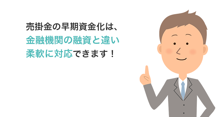 売掛金の早期資金化は、金融機関の融資と違い柔軟に対応できます!