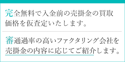 完全無料で入金前の売掛金の買取価格を査定。審査通過率の高いファクタリング会社を売掛金の内容に応じてご紹介します。